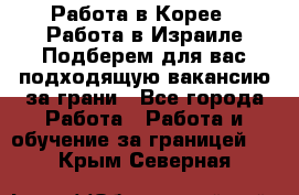  Работа в Корее I Работа в Израиле Подберем для вас подходящую вакансию за грани - Все города Работа » Работа и обучение за границей   . Крым,Северная